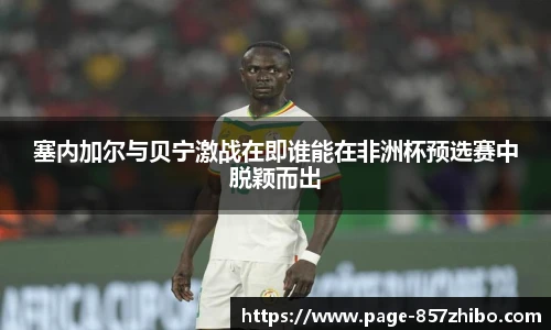 塞内加尔与贝宁激战在即谁能在非洲杯预选赛中脱颖而出
