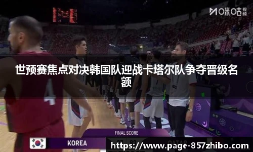 世预赛焦点对决韩国队迎战卡塔尔队争夺晋级名额