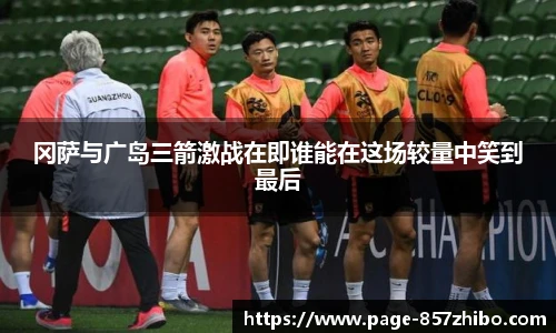 冈萨与广岛三箭激战在即谁能在这场较量中笑到最后