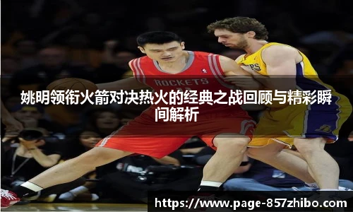 姚明领衔火箭对决热火的经典之战回顾与精彩瞬间解析
