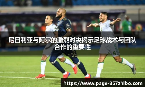 尼日利亚与阿尔的激烈对决揭示足球战术与团队合作的重要性