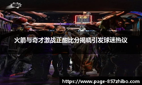 火箭与奇才激战正酣比分揭晓引发球迷热议