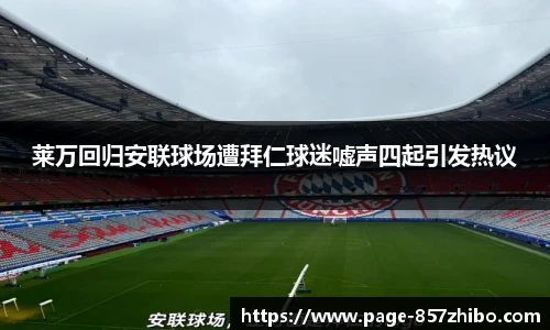 莱万回归安联球场遭拜仁球迷嘘声四起引发热议